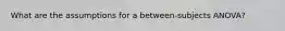 What are the assumptions for a between-subjects ANOVA?