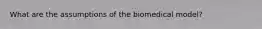 What are the assumptions of the biomedical model?