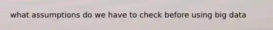 what assumptions do we have to check before using big data