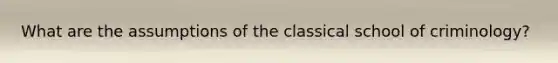 What are the assumptions of the classical school of criminology?