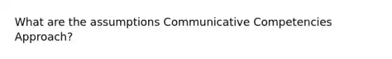 What are the assumptions Communicative Competencies Approach?