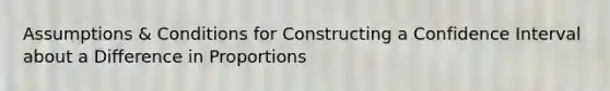 Assumptions & Conditions for Constructing a Confidence Interval about a Difference in Proportions