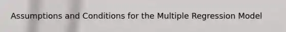 Assumptions and Conditions for the Multiple Regression Model