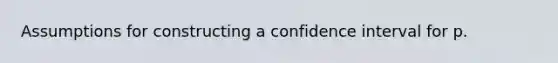 Assumptions for constructing a confidence interval for p.