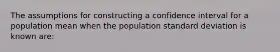 The assumptions for constructing a confidence interval for a population mean when the population standard deviation is known are: