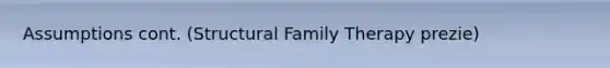 Assumptions cont. (Structural Family Therapy prezie)