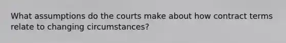 What assumptions do the courts make about how contract terms relate to changing circumstances?