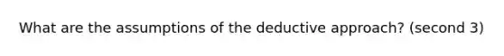 What are the assumptions of the deductive approach? (second 3)