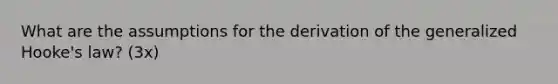 What are the assumptions for the derivation of the generalized Hooke's law? (3x)