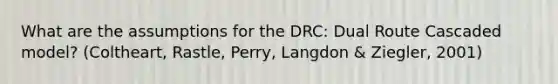 What are the assumptions for the DRC: Dual Route Cascaded model? (Coltheart, Rastle, Perry, Langdon & Ziegler, 2001)