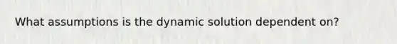 What assumptions is the dynamic solution dependent on?