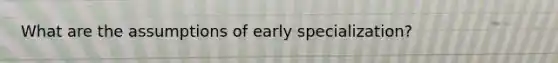 What are the assumptions of early specialization?