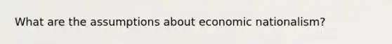 What are the assumptions about economic nationalism?