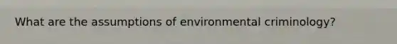 What are the assumptions of environmental criminology?