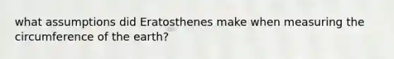 what assumptions did Eratosthenes make when measuring the circumference of the earth?