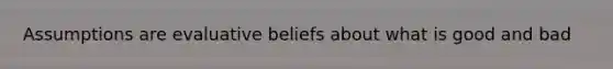 Assumptions are evaluative beliefs about what is good and bad