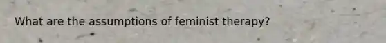 What are the assumptions of feminist therapy?