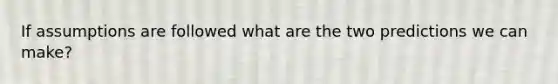 If assumptions are followed what are the two predictions we can make?
