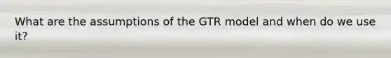 What are the assumptions of the GTR model and when do we use it?