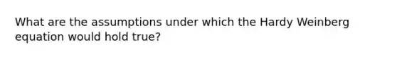 What are the assumptions under which the Hardy Weinberg equation would hold true?