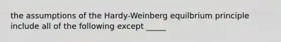 the assumptions of the Hardy-Weinberg equilbrium principle include all of the following except _____