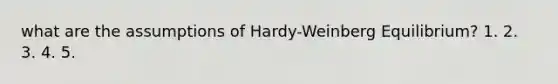 what are the assumptions of Hardy-Weinberg Equilibrium? 1. 2. 3. 4. 5.