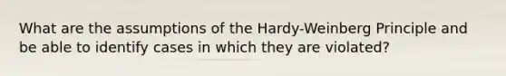 What are the assumptions of the Hardy-Weinberg Principle and be able to identify cases in which they are violated?