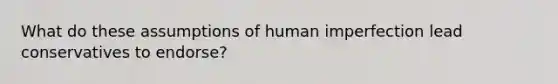 What do these assumptions of human imperfection lead conservatives to endorse?