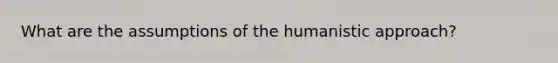 What are the assumptions of the humanistic approach?