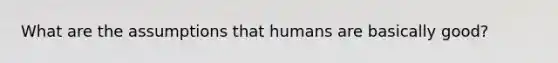 What are the assumptions that humans are basically good?