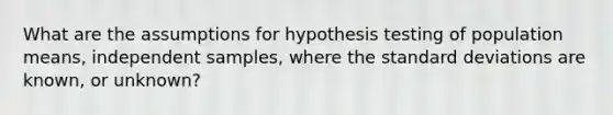 What are the assumptions for hypothesis testing of population means, independent samples, where the standard deviations are known, or unknown?