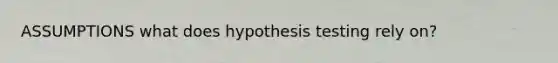 ASSUMPTIONS what does hypothesis testing rely on?