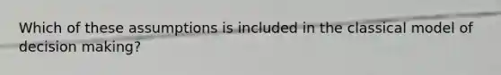 Which of these assumptions is included in the classical model of decision making?