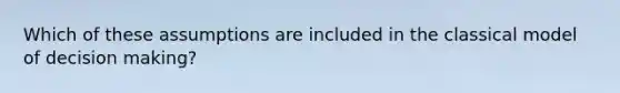 Which of these assumptions are included in the classical model of decision making?