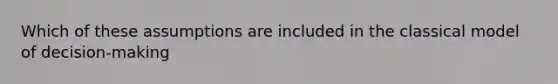 Which of these assumptions are included in the classical model of decision-making