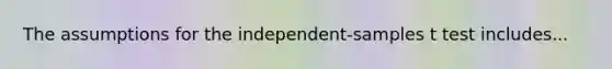 The assumptions for the independent-samples t test includes...