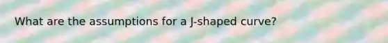 What are the assumptions for a J-shaped curve?