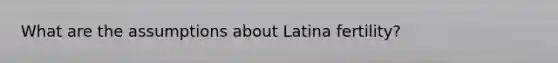 What are the assumptions about Latina fertility?