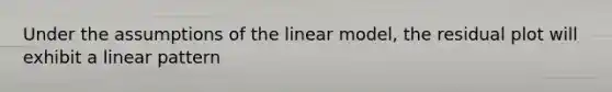 Under the assumptions of the linear model, the residual plot will exhibit a linear pattern