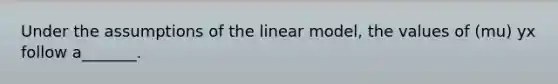 Under the assumptions of the linear model, the values of (mu) yx follow a_______.