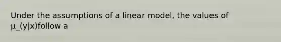 Under the assumptions of a linear model, the values of μ_(y|x)follow a