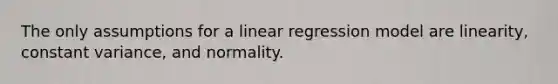 The only assumptions for a linear regression model are linearity, constant variance, and normality.