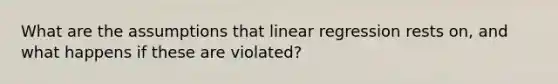 What are the assumptions that linear regression rests on, and what happens if these are violated?