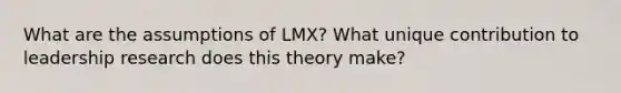 What are the assumptions of LMX? What unique contribution to leadership research does this theory make?