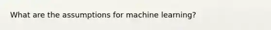 What are the assumptions for machine learning?