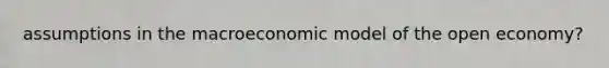 assumptions in the macroeconomic model of the open economy?