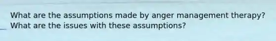 What are the assumptions made by anger management therapy? What are the issues with these assumptions?