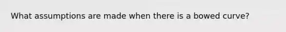 What assumptions are made when there is a bowed curve?