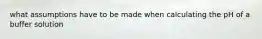 what assumptions have to be made when calculating the pH of a buffer solution
