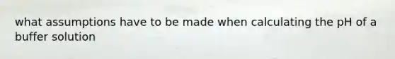 what assumptions have to be made when calculating the pH of a buffer solution